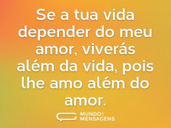 Se a tua vida depender do meu amor vivers alm da vida pois lhe amo alm do amor