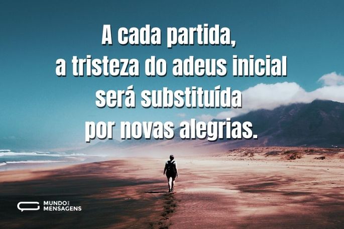 A cada partida, a tristeza do adeus inicial será substituída por novas alegrias.