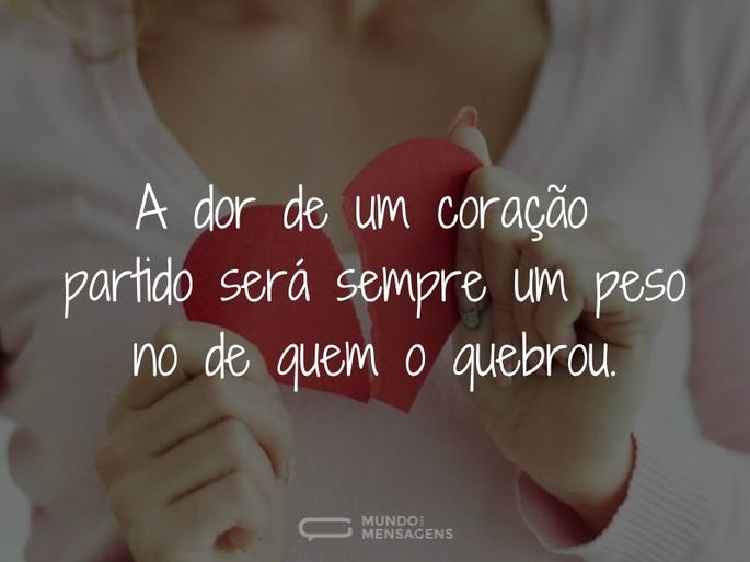 A dor de um coração partido será sempre um peso no de quem o quebrou.