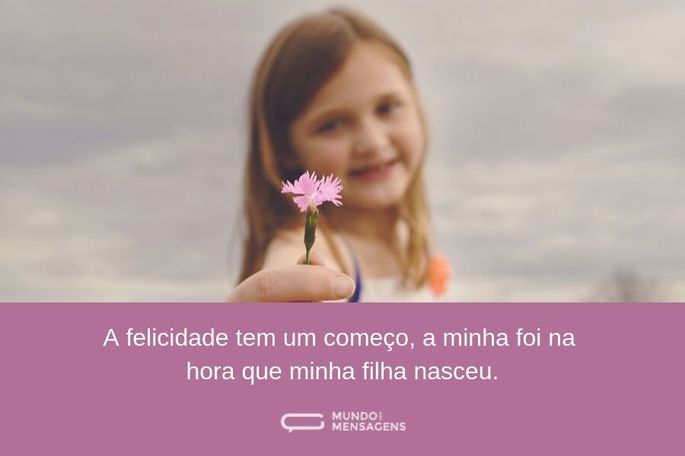 A felicidade tem um começo, a minha foi na hora que minha filha nasceu.
