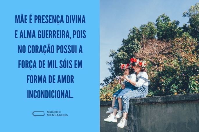Mãe é presença divina e alma guerreira, pois no coração possui a força de mil sóis em forma de amor incondicional.