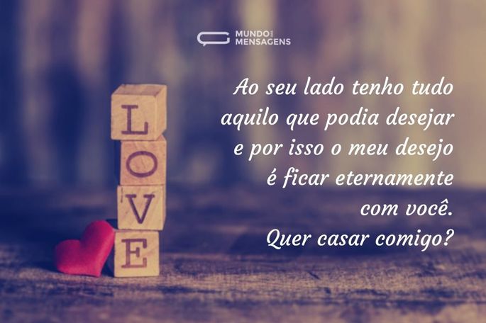 Ao seu lado tenho tudo aquilo que podia desejar e por isso o meu desejo é ficar eternamente com você. Quer casar comigo?