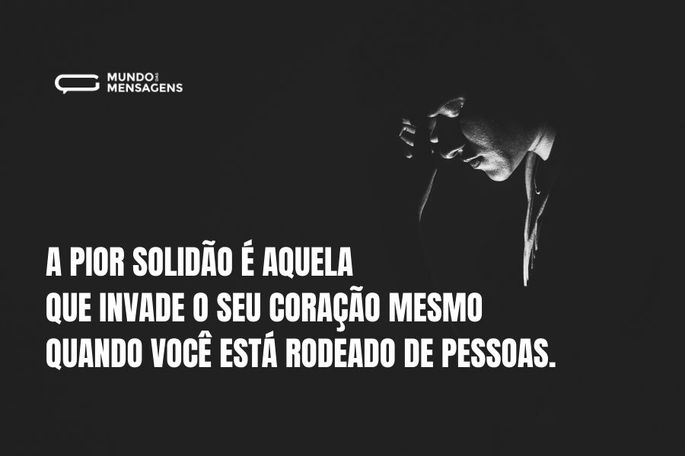 A pior solidão é aquela que invade o seu coração mesmo quando você está rodeado de pessoas.