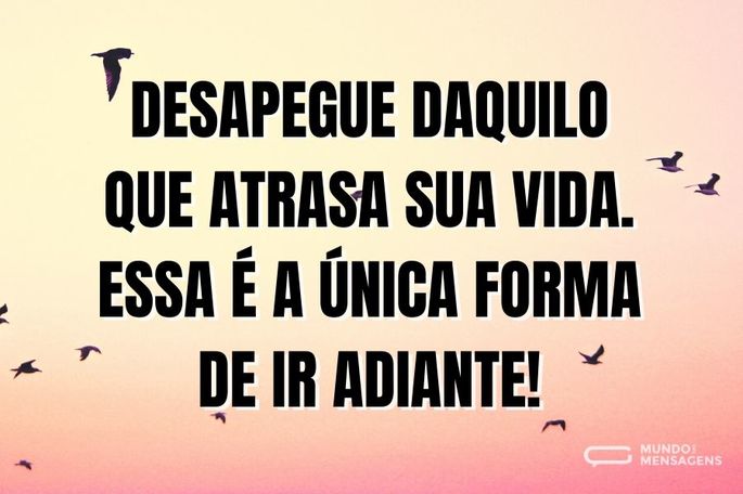 Desapegue daquilo que atrasa sua vida. Essa é a única forma de ir adiante!