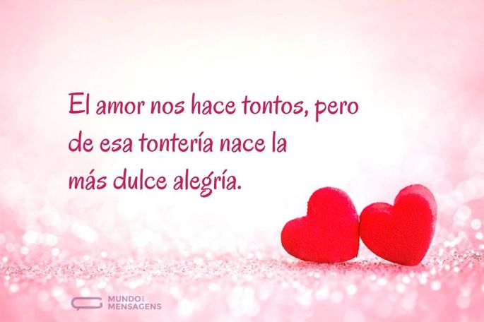 El amor nos hace tontos, pero de esa tontería nace la más dulce alegría.