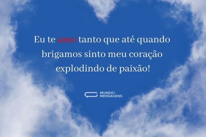 Eu te amo tanto que até quando brigamos sinto meu coração explodindo de paixão!