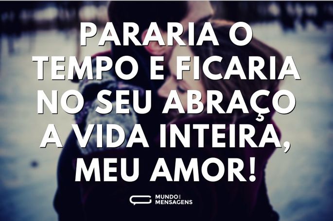 Pararia o tempo e ficaria no seu abraço a vida inteira, meu amor!
