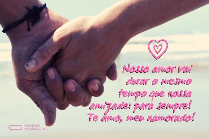 Nosso amor vai durar o mesmo tempo que nossa amizade: para sempre! Te amo, meu namorado!