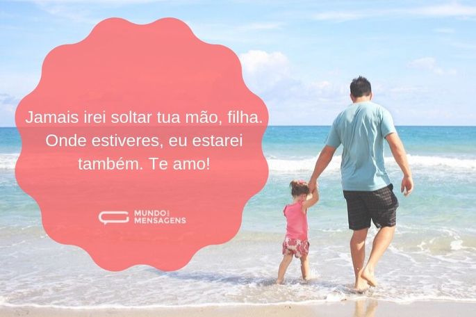 Jamais irei soltar tua mão, filha. Onde estiveres, eu estarei também. Te amo!