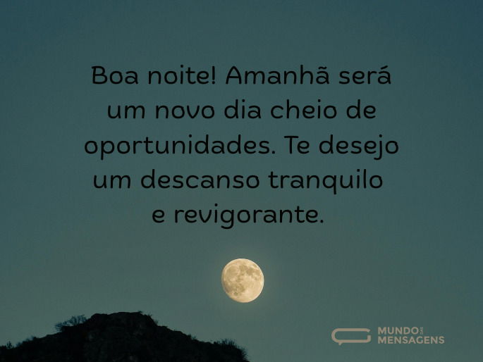 Boa noite! Amanhã será um novo dia cheio de oportunidades. Te desejo um descanso tranquilo e revigorante.  