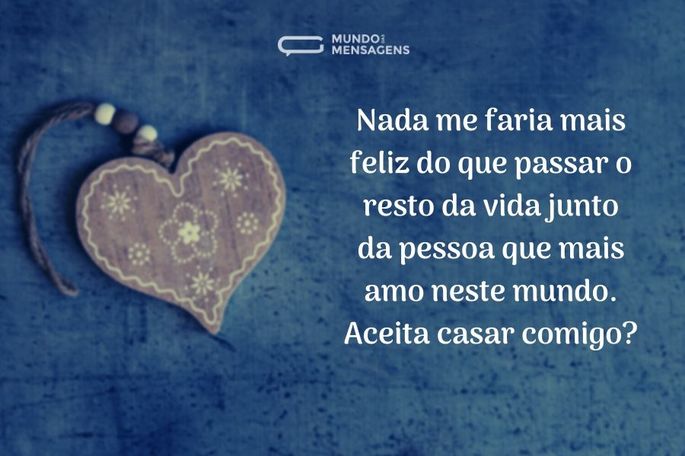 Nada me faria mais feliz do que passar o resto da vida junto da pessoa que mais amo neste mundo. Aceita casar comigo?