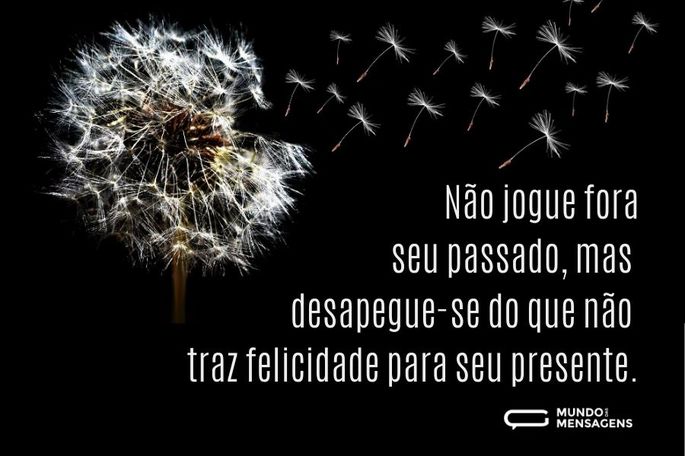 Não jogue fora seu passado, mas desapegue-se do que não traz felicidade para seu presente.
