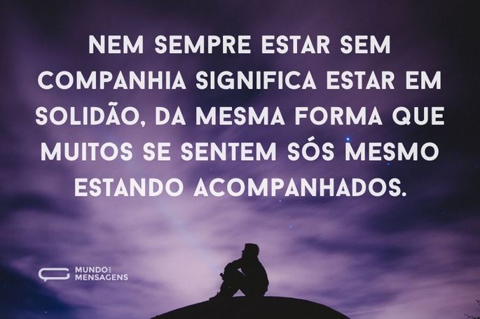 Nem sempre estar sem companhia significa estar em solidão, da mesma forma que muitos se sentem sós mesmo estando acompanhados.