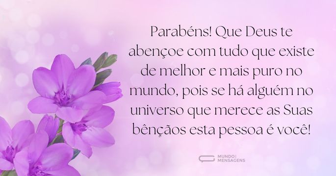 Parabéns! Que Deus te abençoe com tudo que existe de melhor e mais puro no mundo, pois se há alguém no universo que merece as Suas bênçãos esta pessoa é você!