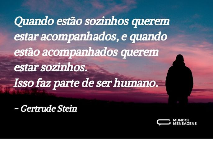 Quando estão sozinhos querem estar acompanhados, e quando estão acompanhados querem estar sozinhos. Isso faz parte de ser humano.
