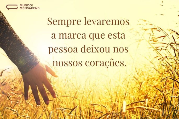 Sempre levaremos a marca que esta pessoa deixou nos nossos corações.