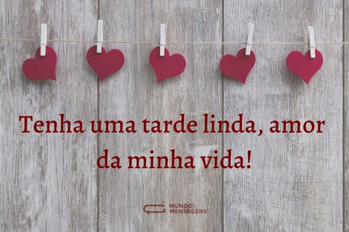 tenha uma tarde linda, amor da minha vida