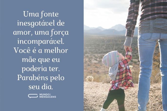 Uma fonte inesgotável de amor, uma força incomparável. Você é a melhor mãe que eu poderia ter. Parabéns pelo seu dia.