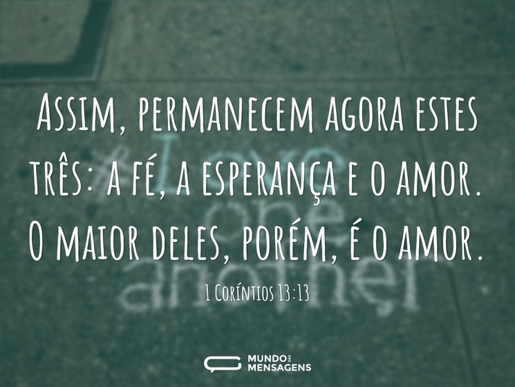 Assim, permanecem agora estes três: a fé, a esperança e o amor. O maior deles, porém, é o amor.
