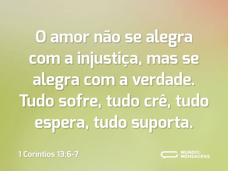 O amor não se alegra com a injustiça, mas se alegra com a verdade. Tudo sofre, tudo crê, tudo espera, tudo suporta.