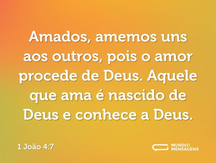 Amados, amemos uns aos outros, pois o amor procede de Deus. Aquele que ama é nascido de Deus e conhece a Deus.