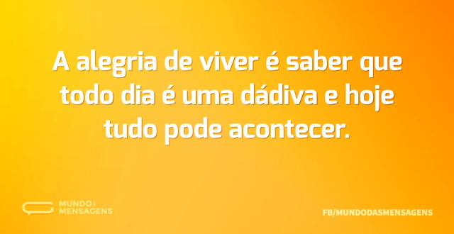 A alegria de viver é saber que todo dia ...