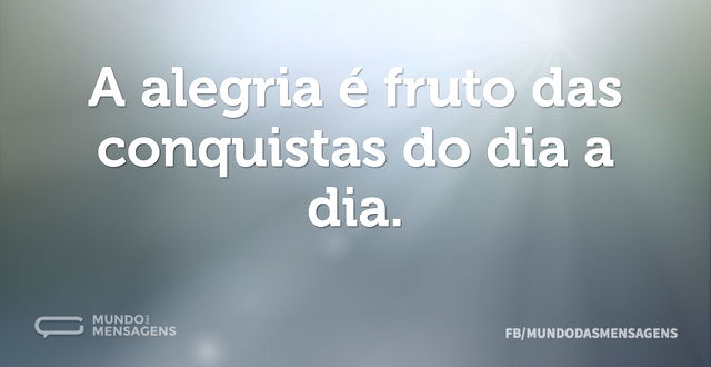 A alegria é fruto das conquistas do dia ...