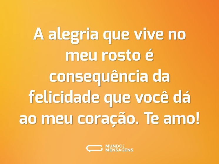 A alegria que vive no meu rosto é consequência da felicidade que você dá ao meu coração. Te amo!