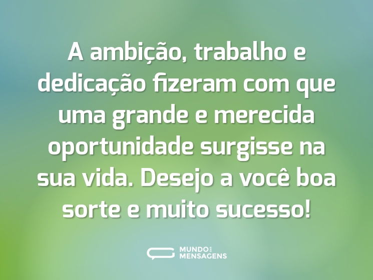 A ambição, trabalho e dedicação fizeram com que uma grande e merecida oportunidade surgisse na sua vida. Desejo a você boa sorte e muito sucesso!