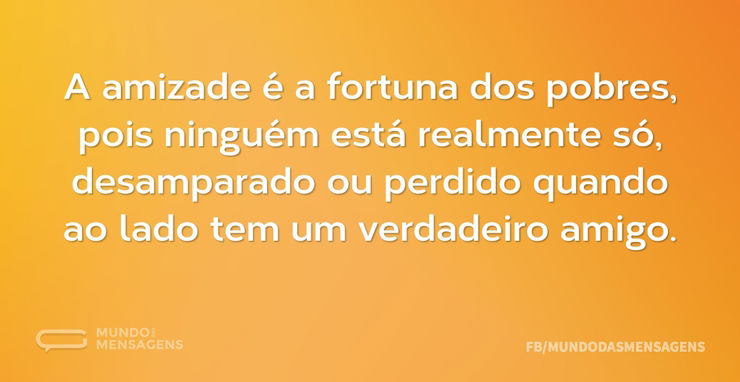 A amizade é a fortuna dos pobres, pois n - Mundo das Mensagens