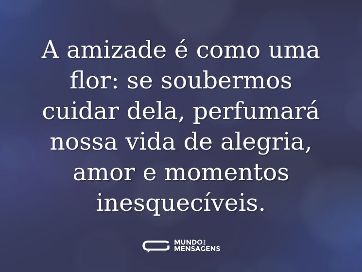 A amizade é como uma flor: se soubermos cuidar dela, perfumará nossa vida de alegria, amor e momentos inesquecíveis.