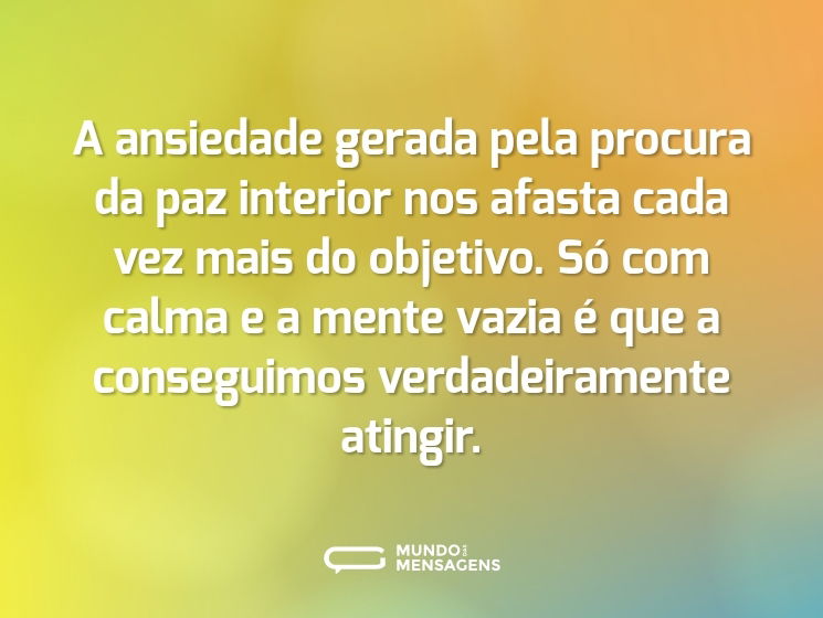 A ansiedade gerada pela procura da paz interior nos afasta cada vez mais do objetivo. Só com calma e a mente vazia é que a conseguimos verdadeiramente atingir.