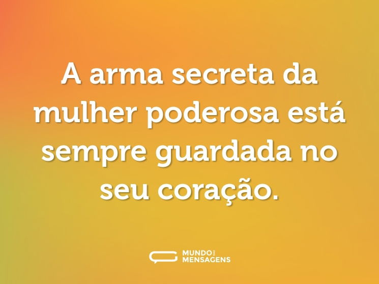 A arma secreta da mulher poderosa está sempre guardada no seu coração.