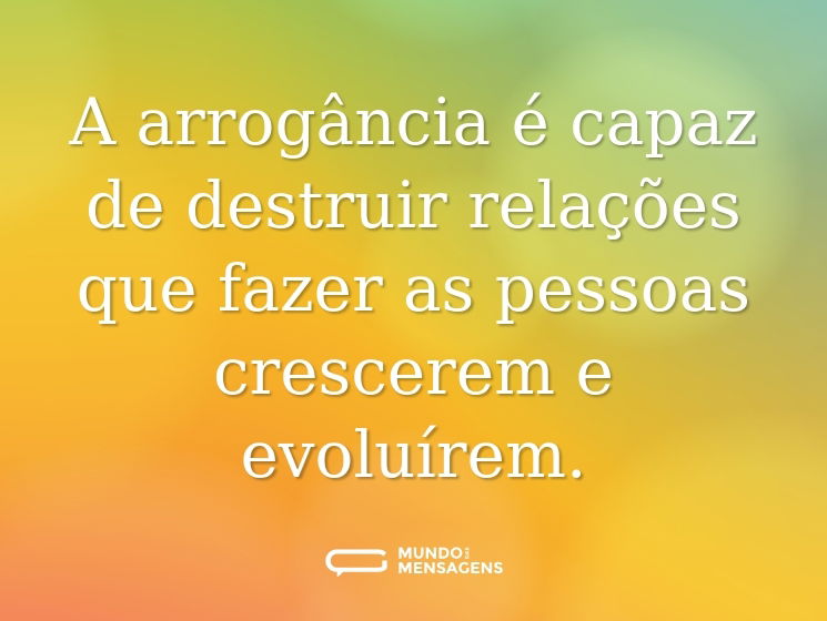 A arrogância é capaz de destruir relações que fazer as pessoas crescerem e evoluírem.