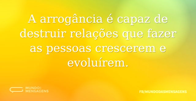 A arrogância é capaz de destruir relaçõe...