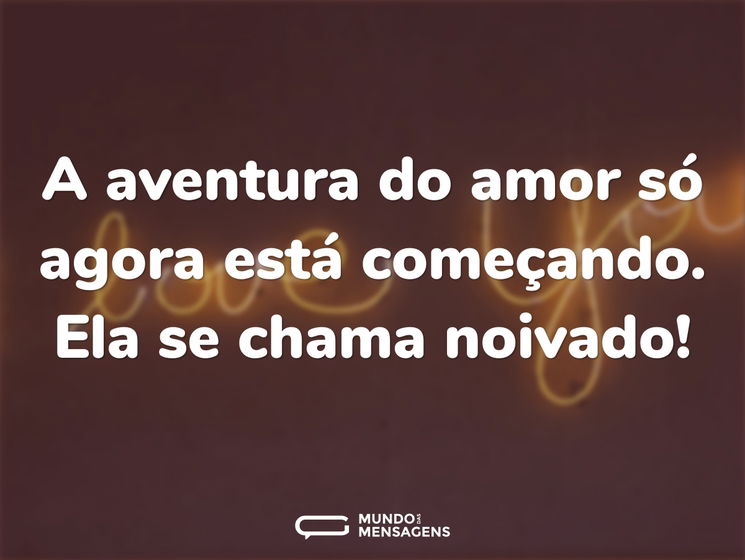 A aventura do amor só agora está começando. Ela se chama noivado!