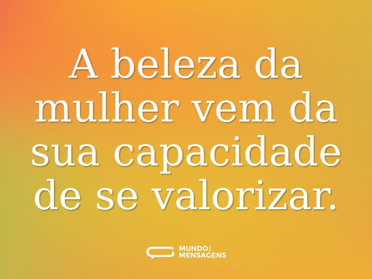 A beleza da mulher vem da sua capacidade de se valorizar.