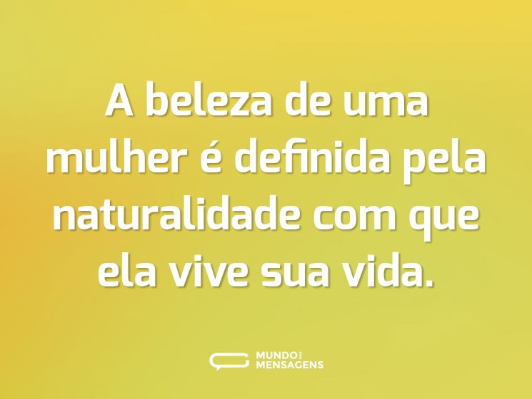 A beleza de uma mulher é definida pela naturalidade com que ela vive sua vida.