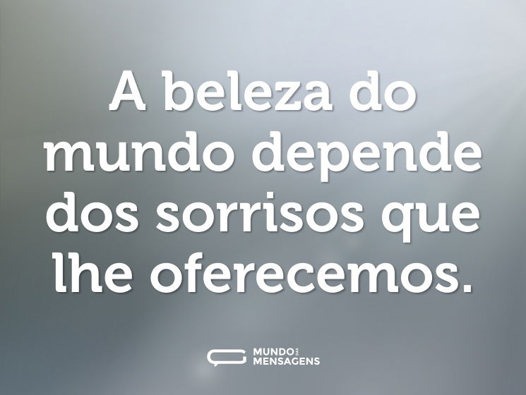 A beleza do mundo depende dos sorrisos que lhe oferecemos.
