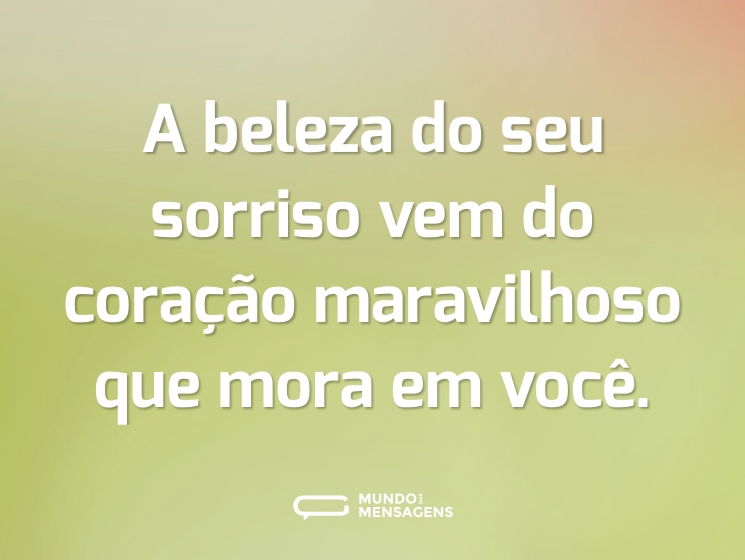A beleza do seu sorriso vem do coração maravilhoso que mora em você.