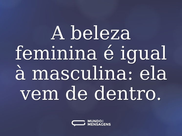 A beleza feminina é igual à masculina: ela vem de dentro.