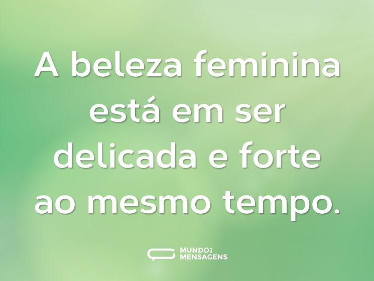 A beleza feminina está em ser delicada e forte ao mesmo tempo.