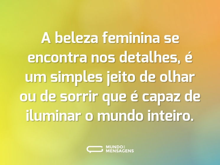 A beleza feminina se encontra nos detalhes, é um simples jeito de olhar ou de sorrir que é capaz de iluminar o mundo inteiro.