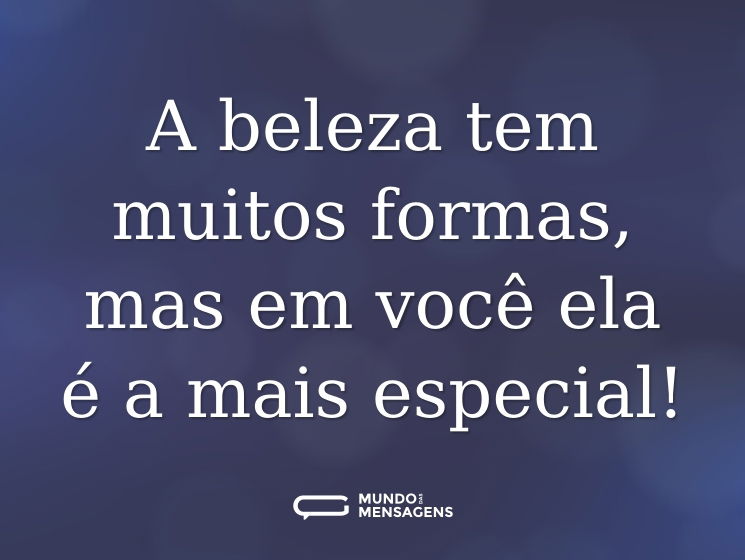 A beleza tem muitos formas, mas em você ela é a mais especial!