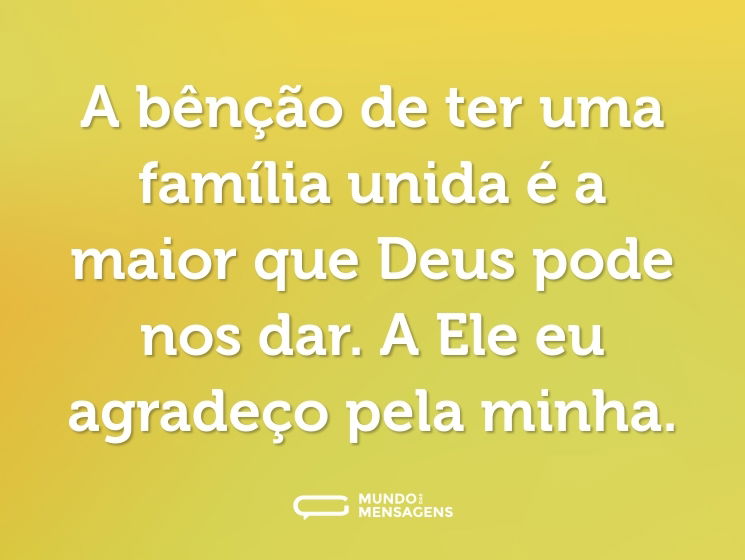 A bênção de ter uma família unida é a maior que Deus pode nos dar. A Ele eu agradeço pela minha.