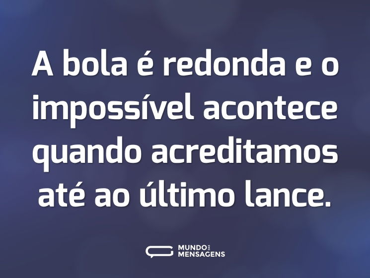 A bola é redonda e o impossível acontece quando acreditamos até ao último lance.