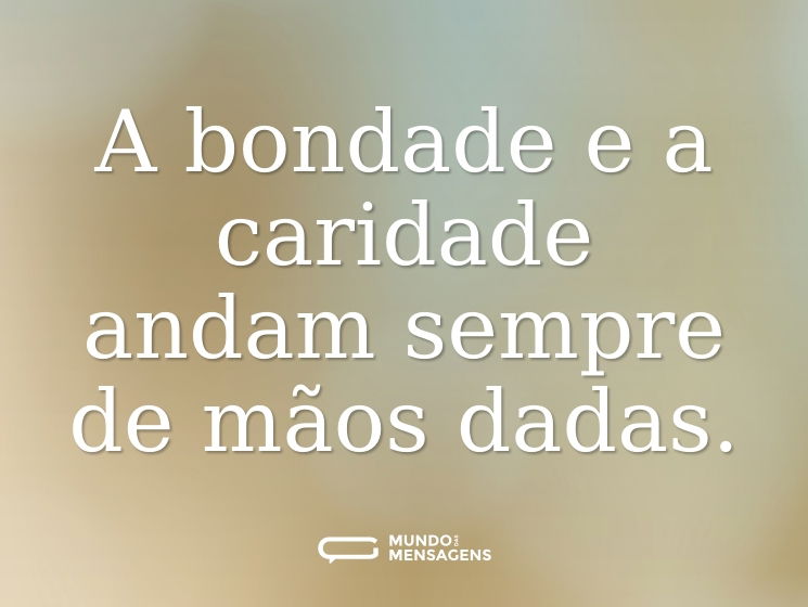 A bondade e a caridade andam sempre de mãos dadas.