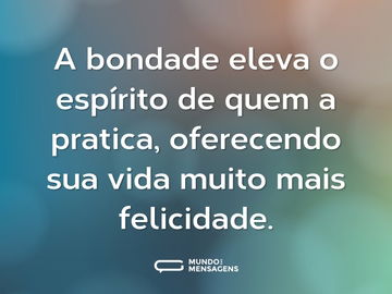 A bondade eleva o espírito de quem a pratica, oferecendo sua vida muito mais felicidade.