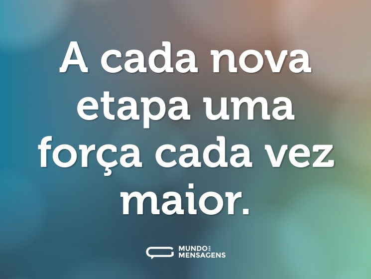 A cada nova etapa uma força cada vez maior.