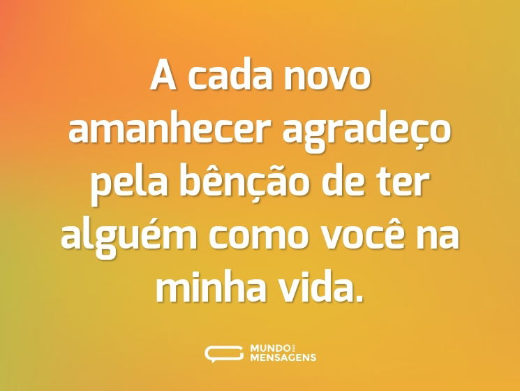 A cada novo amanhecer agradeço pela bênção de ter alguém como você na minha vida.